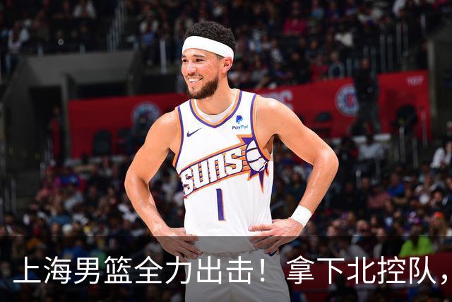 上海男篮全力出击！拿下北控队，拉塞尔对位廖三宁，央视直播