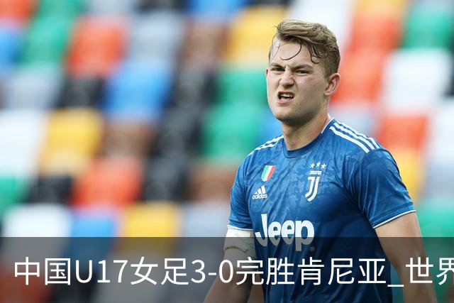 中国U17女足3-0完胜肯尼亚 世界杯首战告捷展现夺冠潜力