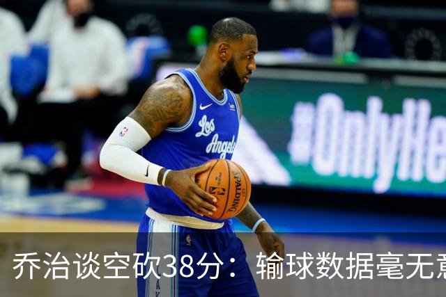 乔治谈空砍38分：输球数据毫无意义 我不是那种看重虽败犹荣的人