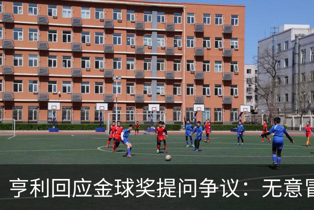 亨利回应金球奖提问争议：无意冒犯亚马尔，我愿意花钱看他踢球