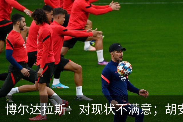 博尔达拉斯：对现状不满意；胡安米伤情生变，不知何时能回归