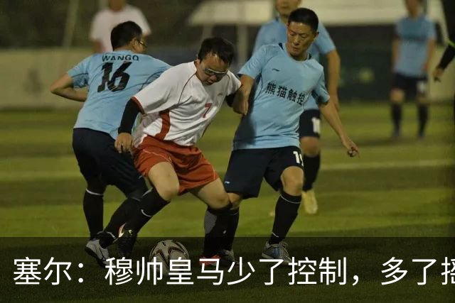 塞尔：穆帅皇马少了控制，多了摇滚足球