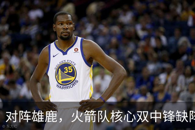 对阵雄鹿，火箭队核心双中锋缺阵！全新双塔上线？一攻一防，已获乌度卡钦点