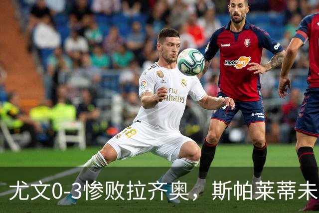 尤文0-3惨败拉齐奥，斯帕莱蒂未来引质疑