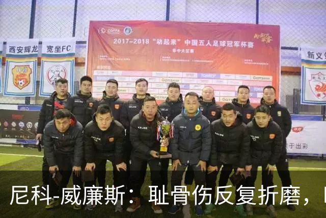尼科-威廉斯：耻骨伤反复折磨，时速从35公里跌到不足29公里