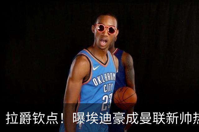 拉爵钦点！曝埃迪豪成曼联新帅热门人选 但面临1大阻碍