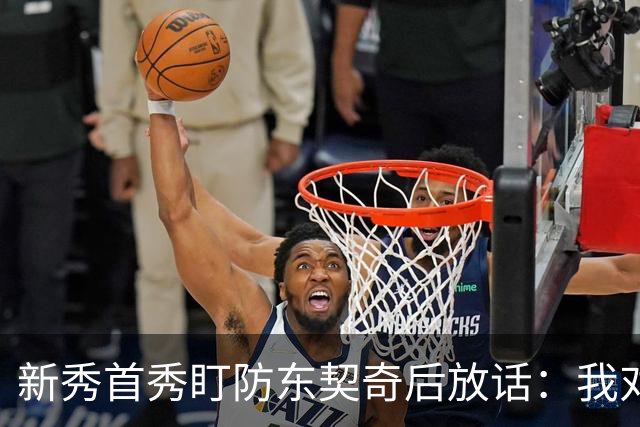 新秀首秀盯防东契奇后放话：我对他已毫无尊重