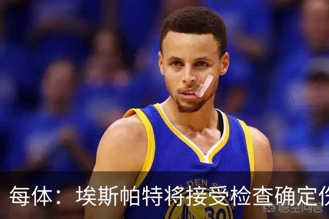 每体：埃斯帕特将接受检查确定伤情，赛前他打了封闭才能出场
