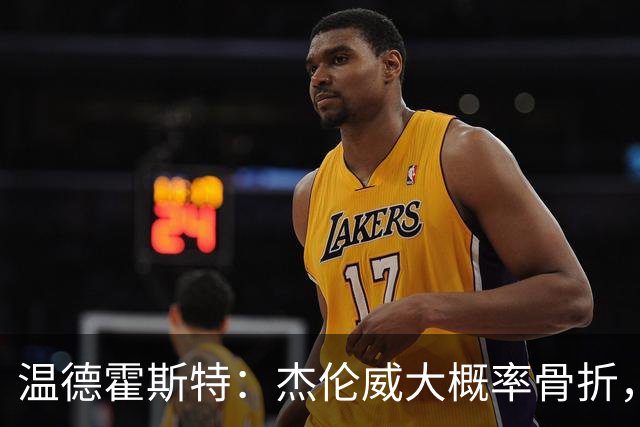 温德霍斯特：杰伦威大概率骨折，会像乔治海沃德一样回来