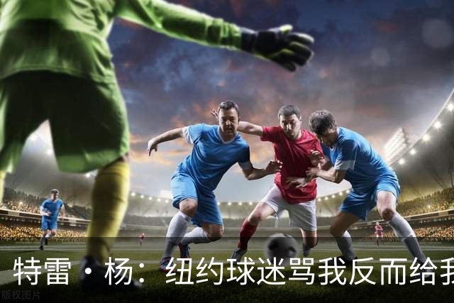 特雷·杨：纽约球迷骂我反而给我动力，但我还有别的队要担心