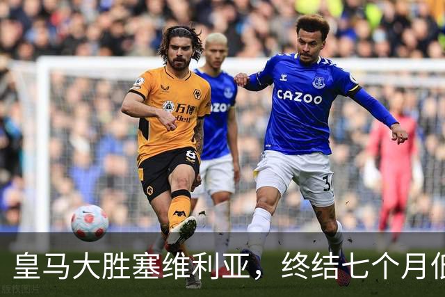 皇马大胜塞维利亚，终结七个月低效表现，团队足球回归