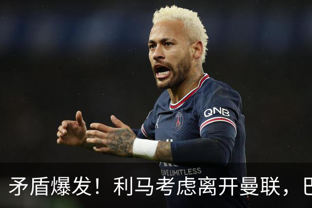 矛盾爆发！利马考虑离开曼联，巴萨、马竞都在密切关注