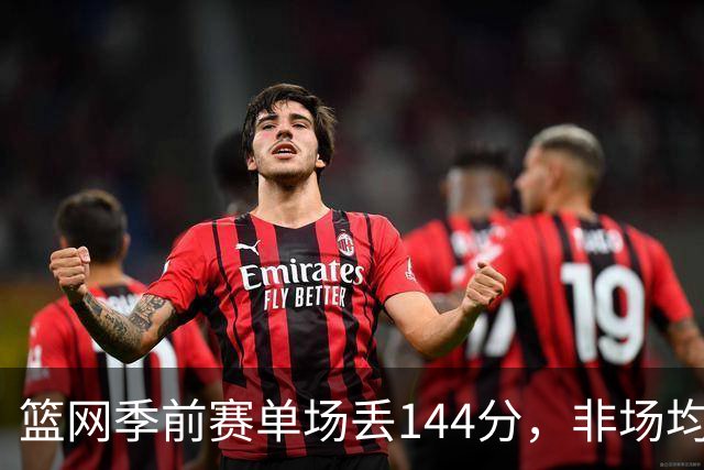 篮网季前赛单场丢144分，非场均数据