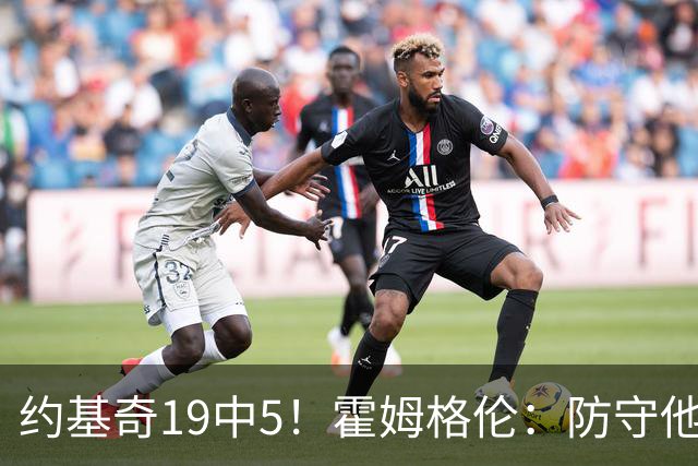 约基奇19中5！霍姆格伦：防守他不能只靠一个人 需要全队共同努力