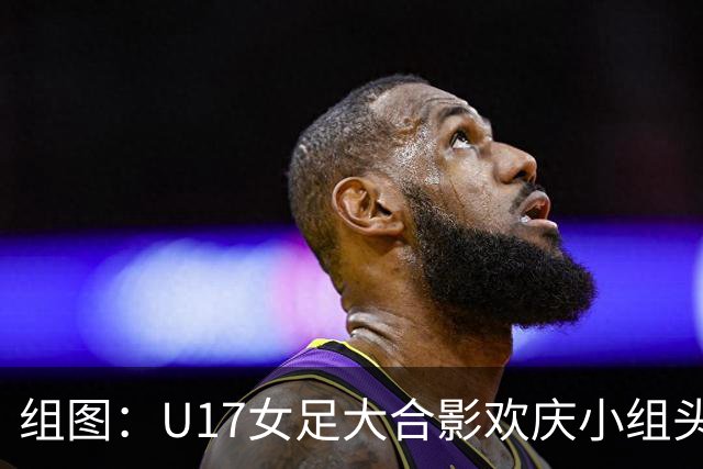 组图：U17女足大合影欢庆小组头名晋级 淘汰赛将对阵法国