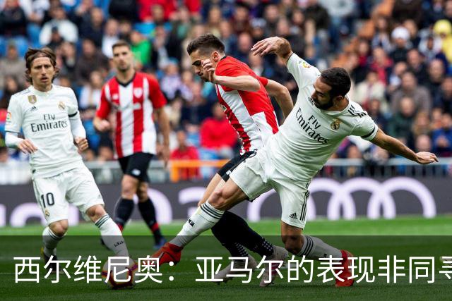 西尔维尼奥：亚马尔的表现非同寻常；维尼修斯有时下滑很正常