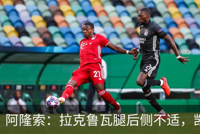 阿隆索：拉克鲁瓦腿后侧不适，凯塞多、古斯托小问题