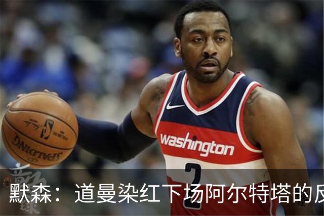 默森：道曼染红下场阿尔特塔的反应没必要，太严苛了