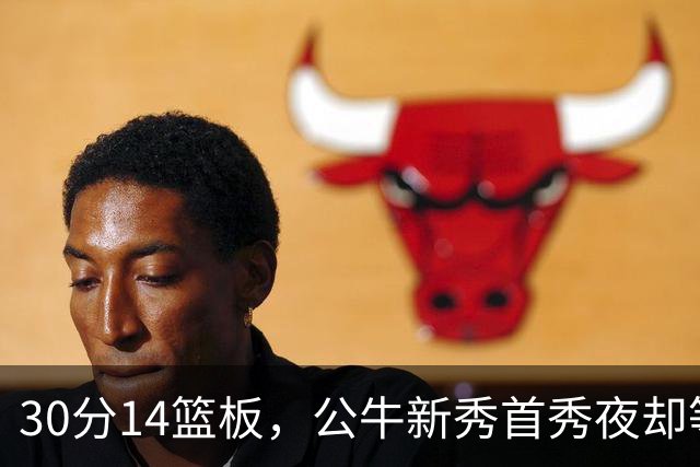 30分14篮板，公牛新秀首秀夜却等不来一场胜利
