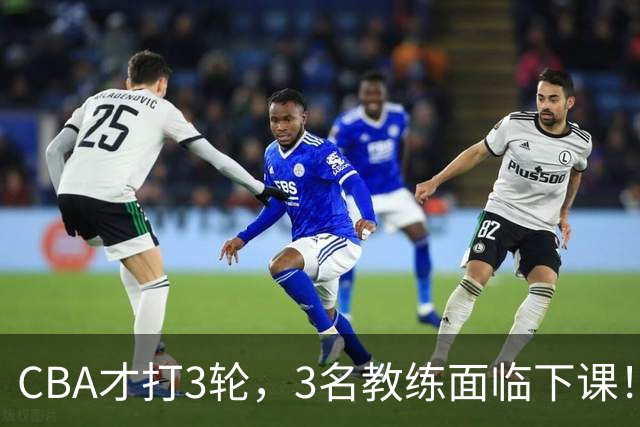 CBA才打3轮，3名教练面临下课！