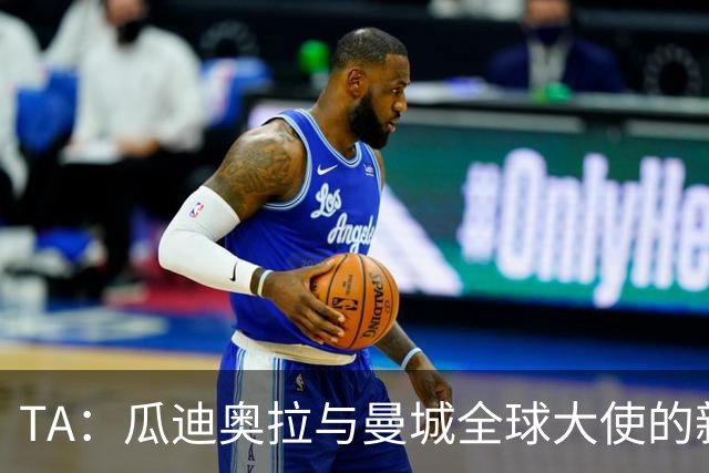 TA：瓜迪奥拉与曼城全球大使的新角色